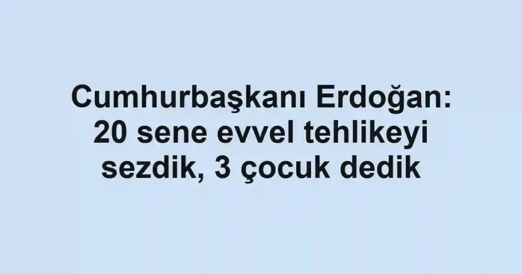 Cumhurbaşkanı Erdoğan: 20 sene evvel tehlikeyi sezdik, 3 çocuk dedik