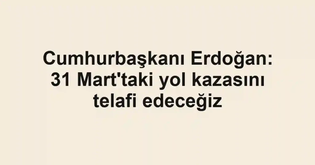 Cumhurbaşkanı Erdoğan: 31 Mart'taki yol kazasını telafi edeceğiz