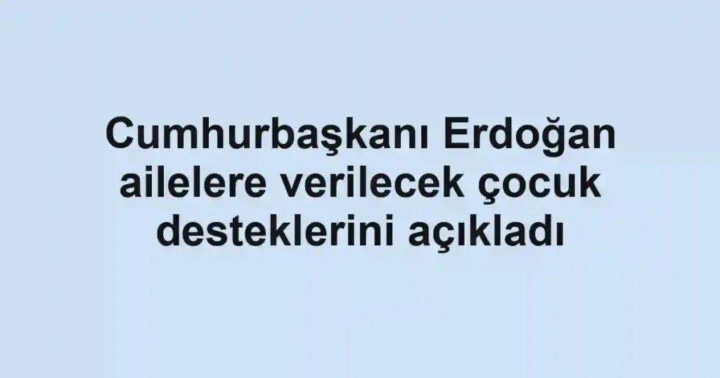 Cumhurbaşkanı Erdoğan ailelere verilecek çocuk desteklerini açıkladı