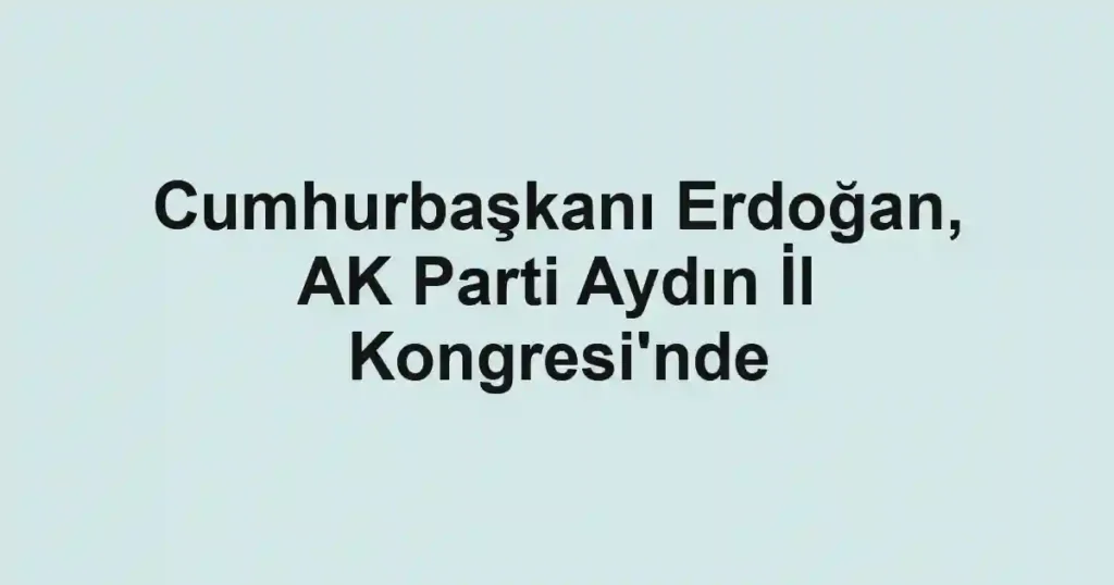 Cumhurbaşkanı Erdoğan, AK Parti Aydın İl Kongresi'nde