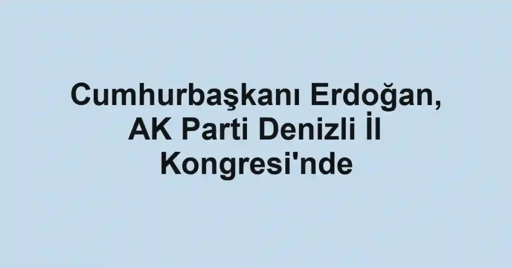 Cumhurbaşkanı Erdoğan, AK Parti Denizli İl Kongresi'nde