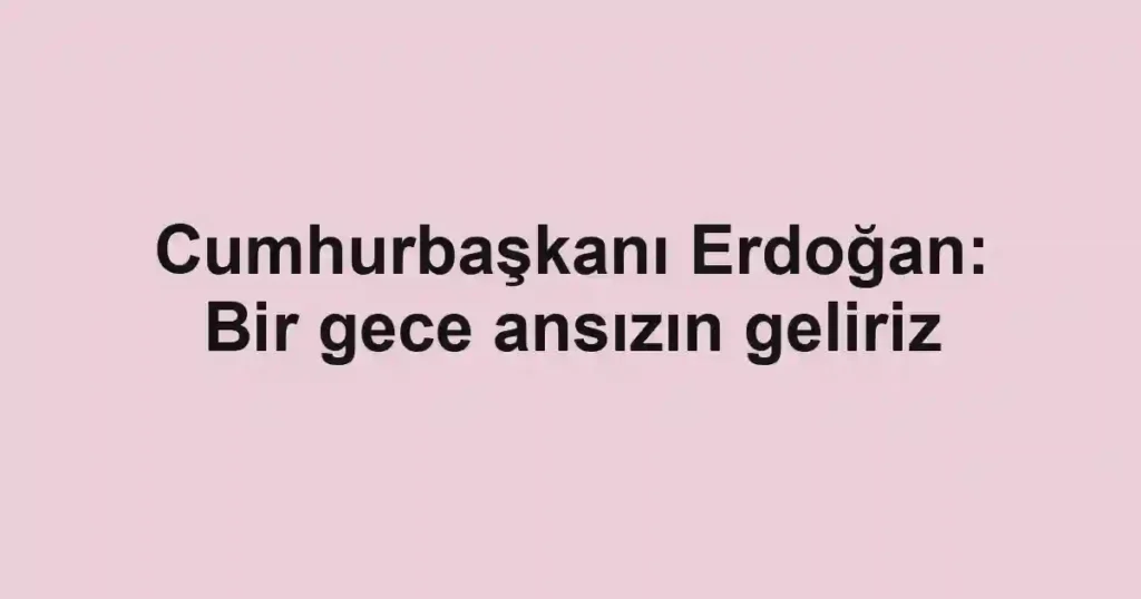 Cumhurbaşkanı Erdoğan: Bir gece ansızın geliriz