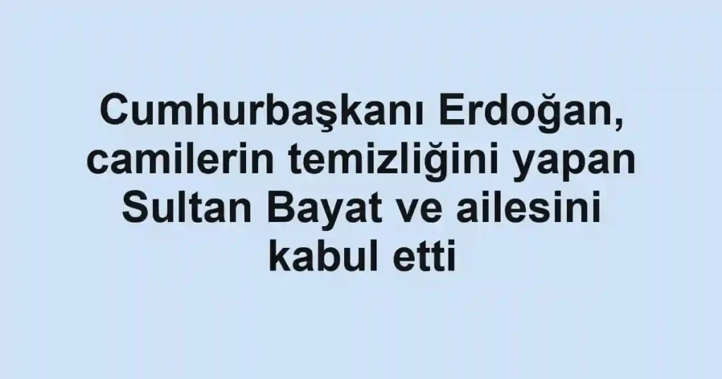 Cumhurbaşkanı Erdoğan, camilerin temizliğini yapan Sultan Bayat ve ailesini kabul etti