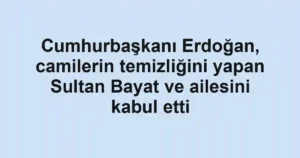 Cumhurbaşkanı Erdoğan, camilerin temizliğini yapan Sultan Bayat ve ailesini kabul etti