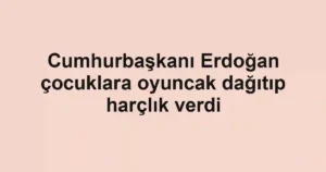 Cumhurbaşkanı Erdoğan çocuklara oyuncak dağıtıp harçlık verdi