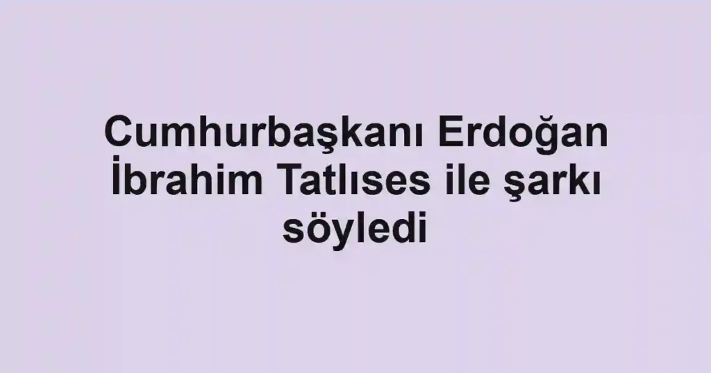 Cumhurbaşkanı Erdoğan İbrahim Tatlıses ile şarkı söyledi