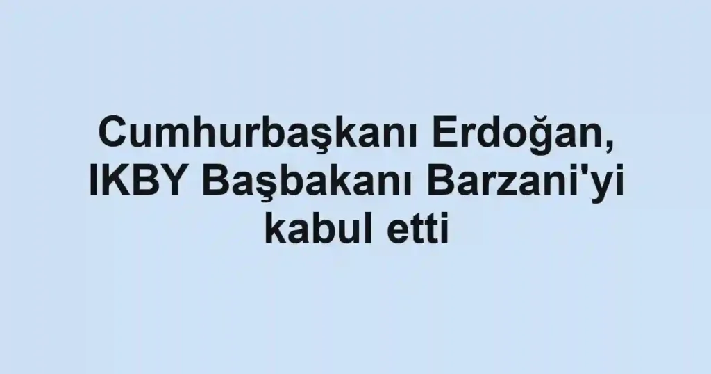 Cumhurbaşkanı Erdoğan, IKBY Başbakanı Barzani'yi kabul etti