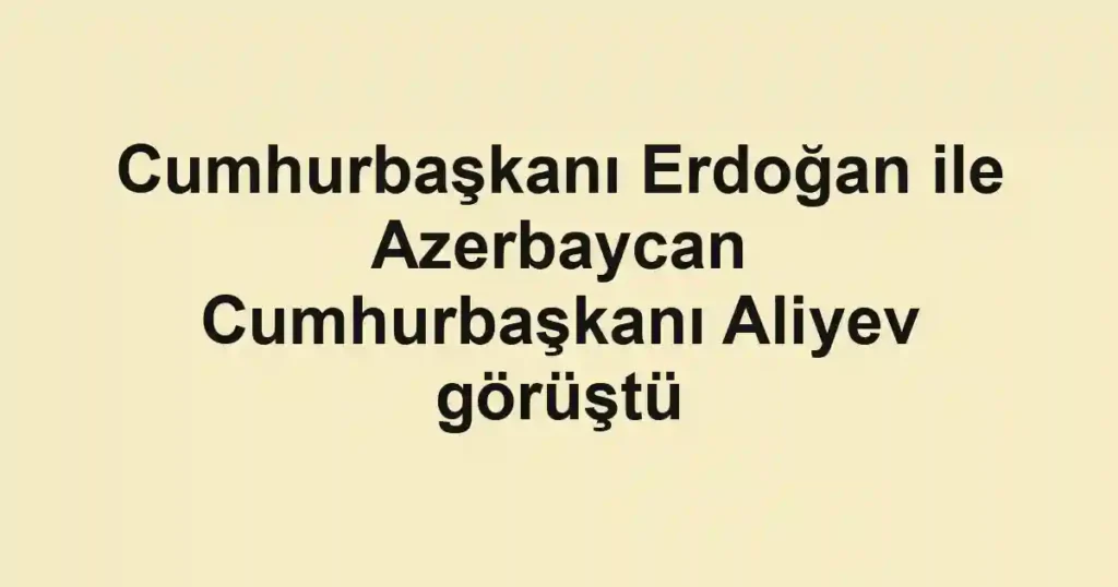 Cumhurbaşkanı Erdoğan ile Azerbaycan Cumhurbaşkanı Aliyev görüştü