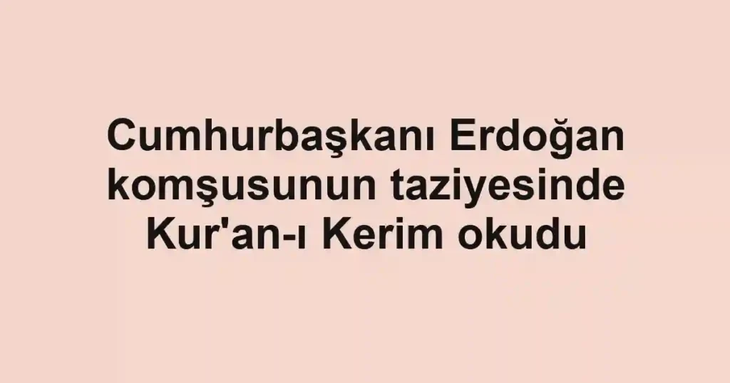 Cumhurbaşkanı Erdoğan komşusunun taziyesinde Kur'an-ı Kerim okudu
