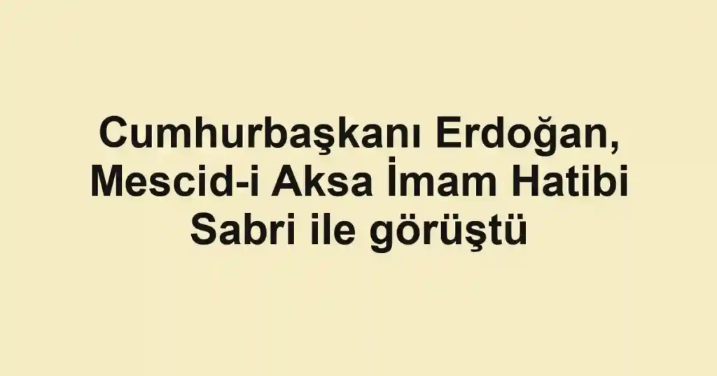 Cumhurbaşkanı Erdoğan, Mescid-i Aksa İmam Hatibi Sabri ile görüştü
