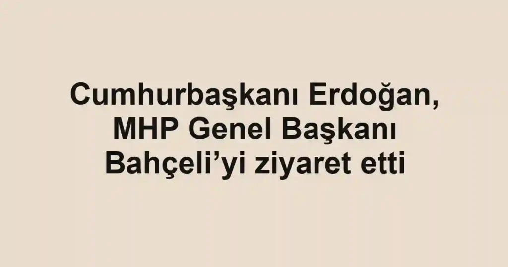 Cumhurbaşkanı Erdoğan, MHP Genel Başkanı Bahçeli’yi ziyaret etti