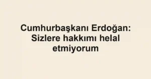 Cumhurbaşkanı Erdoğan: Sizlere hakkımı helal etmiyorum