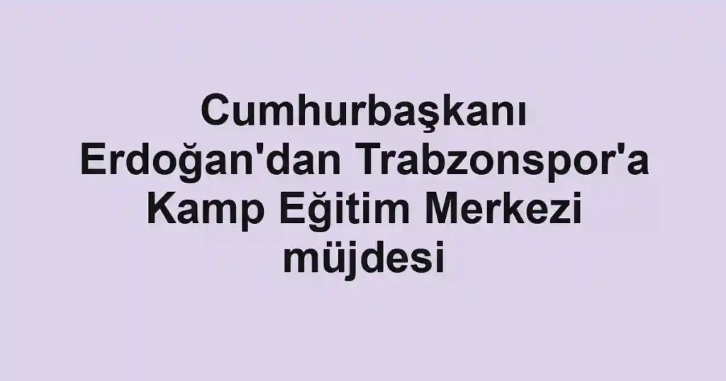 Cumhurbaşkanı Erdoğan'dan Trabzonspor'a Kamp Eğitim Merkezi müjdesi