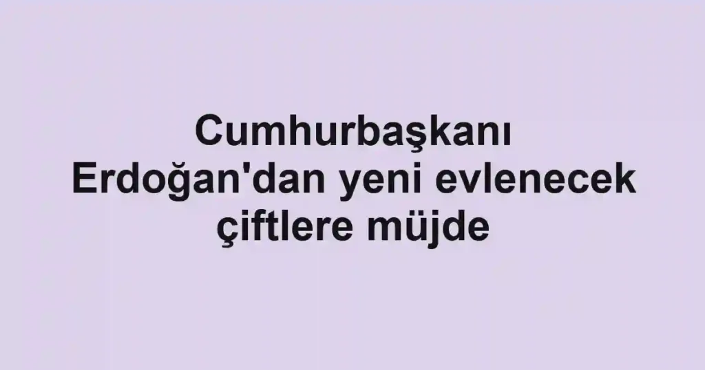 Cumhurbaşkanı Erdoğan'dan yeni evlenecek çiftlere müjde