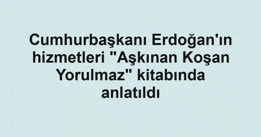 Cumhurbaşkanı Erdoğan'ın hizmetleri "Aşkınan Koşan Yorulmaz" kitabında anlatıldı