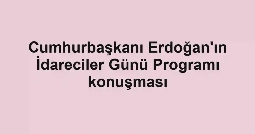 Cumhurbaşkanı Erdoğan'ın İdareciler Günü Programı konuşması