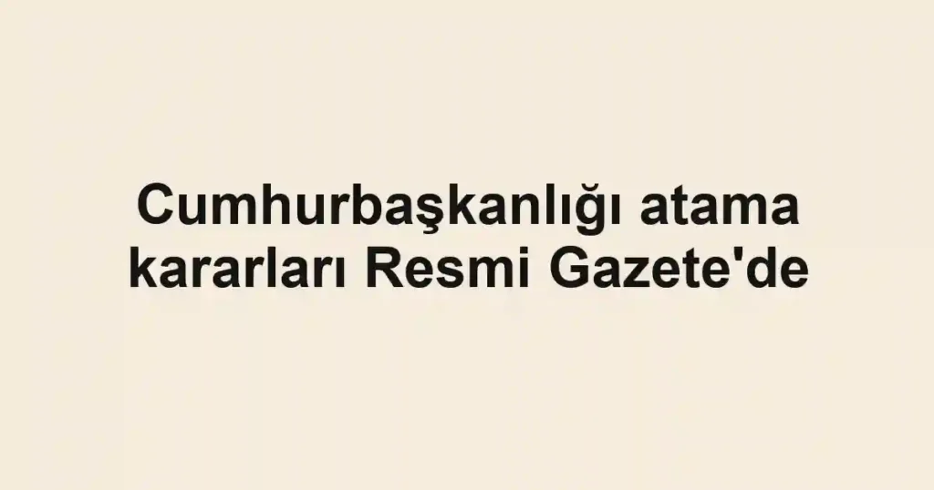 Cumhurbaşkanlığı atama kararları Resmi Gazete'de