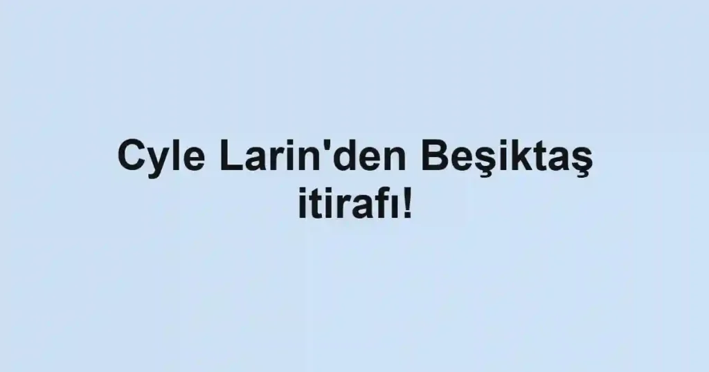 Cyle Larin'den Beşiktaş itirafı!