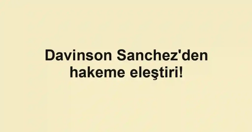 Davinson Sanchez'den hakeme eleştiri!