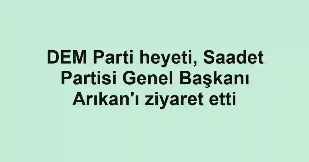 DEM Parti heyeti, Saadet Partisi Genel Başkanı Arıkan'ı ziyaret etti