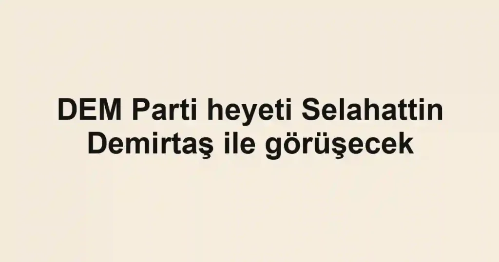 DEM Parti heyeti Selahattin Demirtaş ile görüşecek