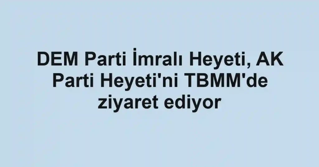 DEM Parti İmralı Heyeti, AK Parti Heyeti'ni TBMM'de ziyaret ediyor