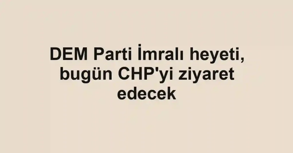 DEM Parti İmralı heyeti, bugün CHP'yi ziyaret edecek