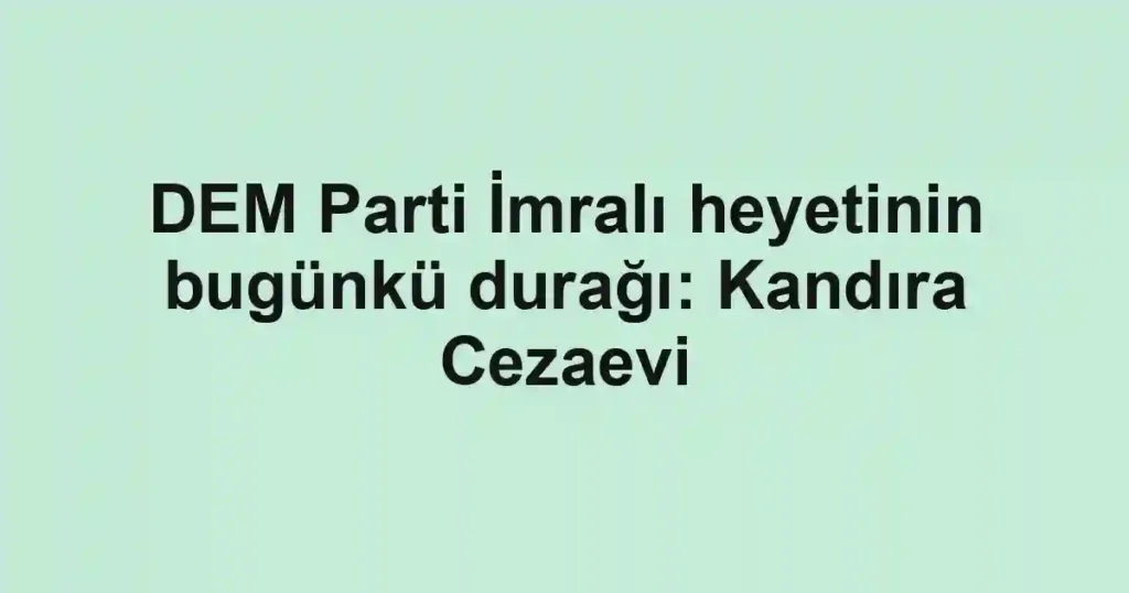 DEM Parti İmralı heyetinin bugünkü durağı: Kandıra Cezaevi