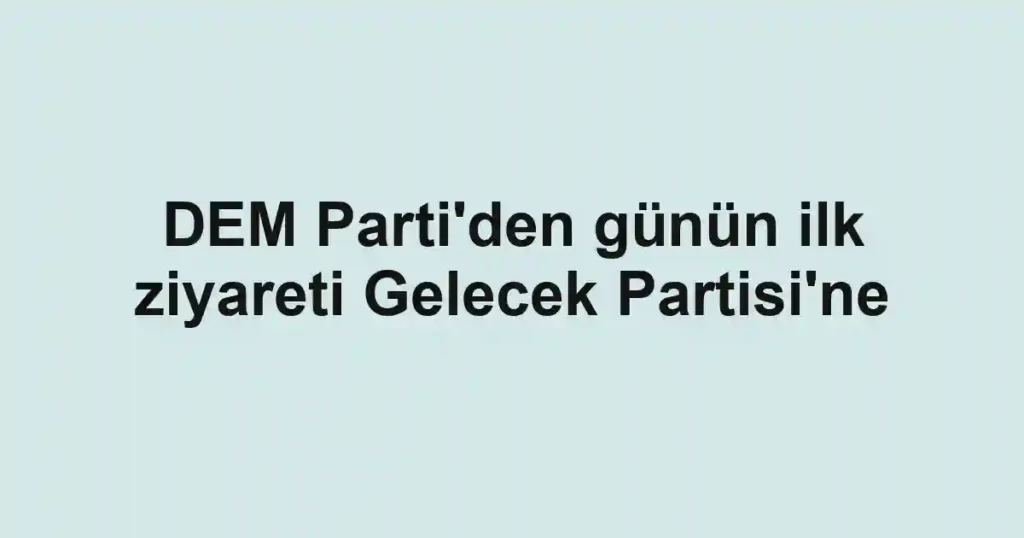 DEM Parti'den günün ilk ziyareti Gelecek Partisi'ne
