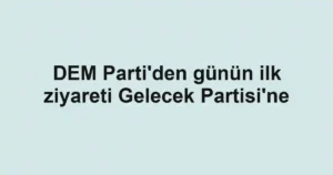 DEM Parti'den günün ilk ziyareti Gelecek Partisi'ne