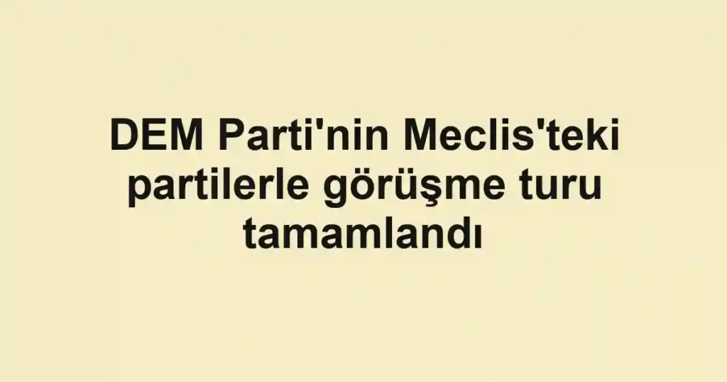DEM Parti'nin Meclis'teki partilerle görüşme turu tamamlandı