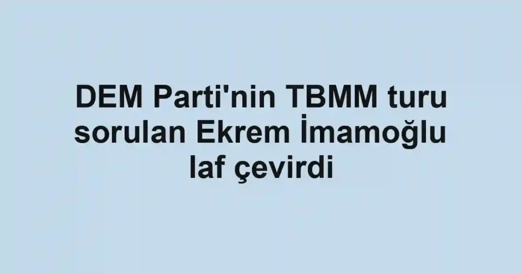 DEM Parti'nin TBMM turu sorulan Ekrem İmamoğlu laf çevirdi