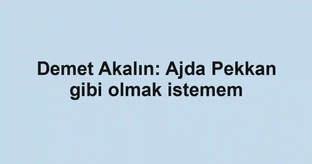 Demet Akalın: Ajda Pekkan gibi olmak istemem
