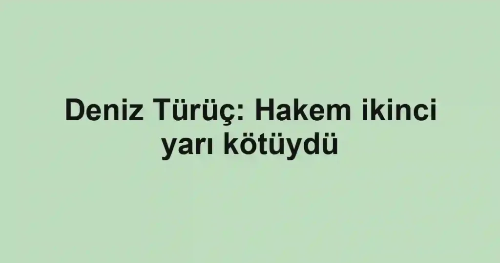 Deniz Türüç: Hakem ikinci yarı kötüydü