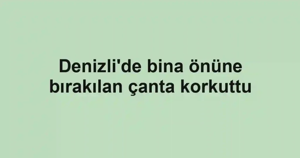 Denizli'de bina önüne bırakılan çanta korkuttu