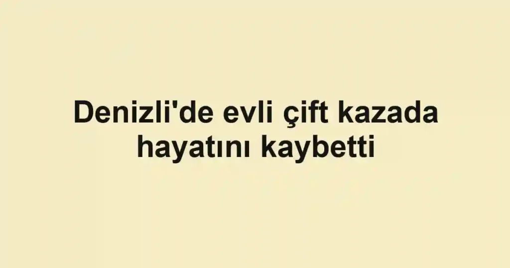 Denizli'de evli çift kazada hayatını kaybetti