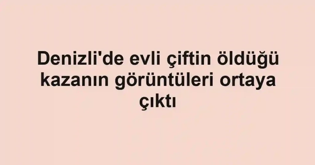 Denizli'de evli çiftin öldüğü kazanın görüntüleri ortaya çıktı