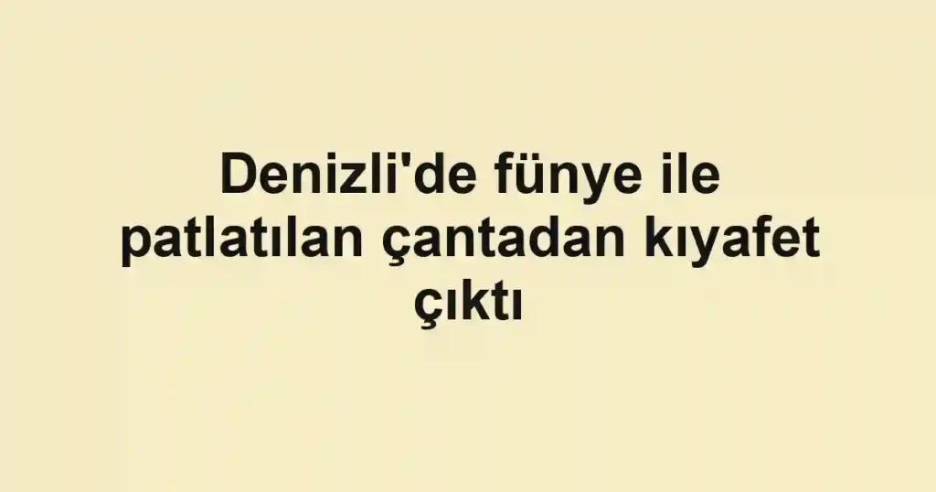 Denizli'de fünye ile patlatılan çantadan kıyafet çıktı