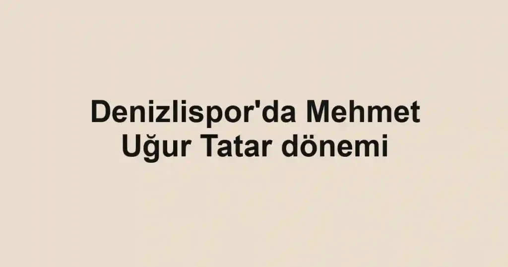 Denizlispor'da Mehmet Uğur Tatar dönemi