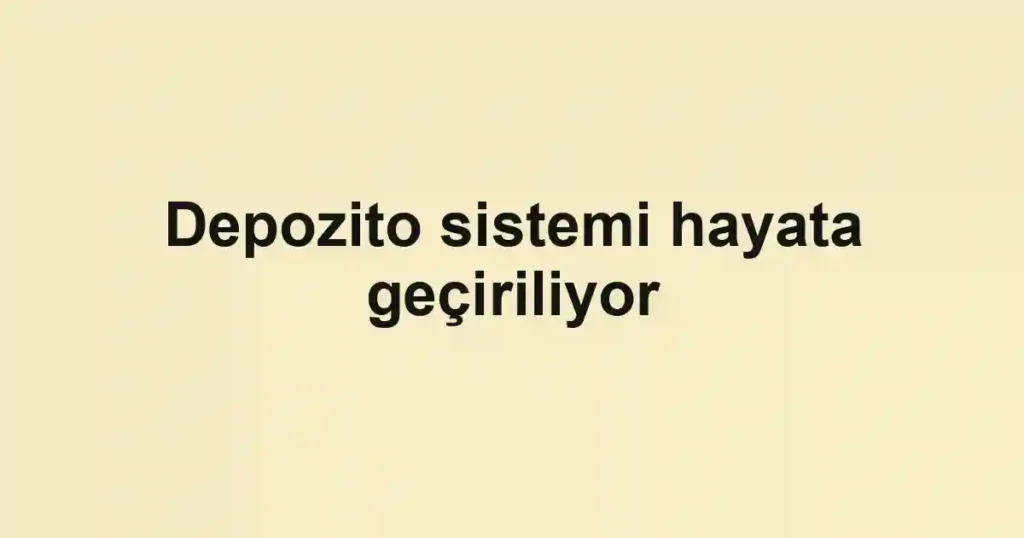 Depozito sistemi hayata geçiriliyor