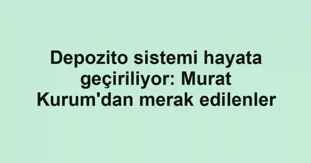 Depozito sistemi hayata geçiriliyor: Murat Kurum'dan merak edilenler