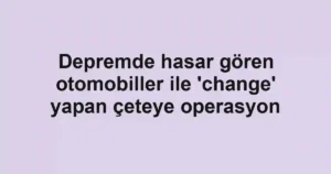 Depremde hasar gören otomobiller ile 'change' yapan çeteye operasyon