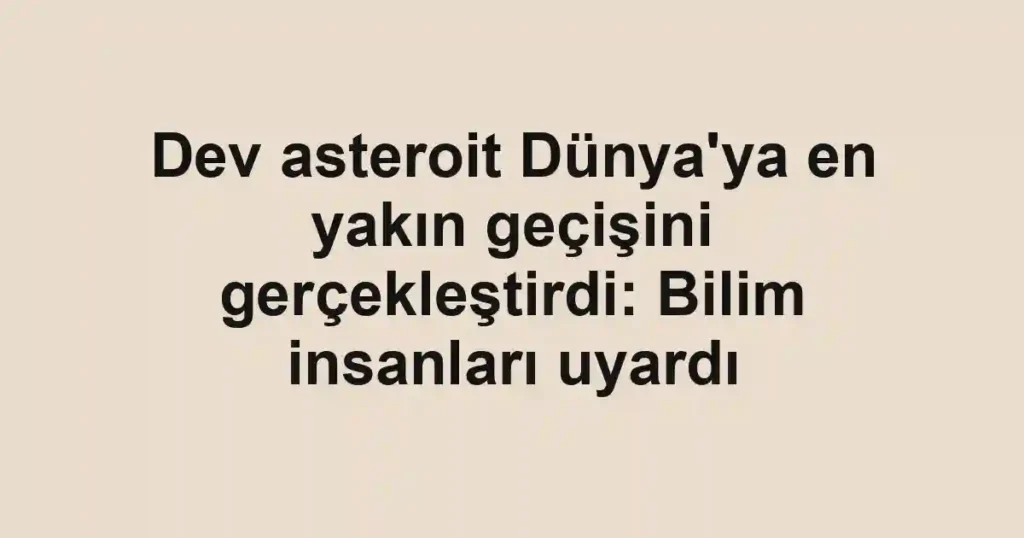 Dev asteroit Dünya'ya en yakın geçişini gerçekleştirdi: Bilim insanları uyardı