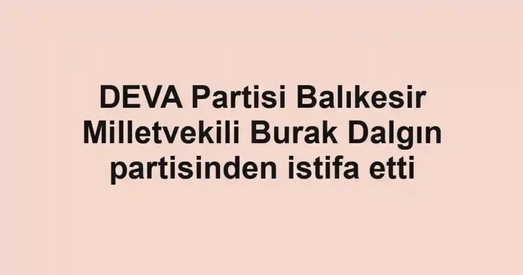 DEVA Partisi Balıkesir Milletvekili Burak Dalgın partisinden istifa etti