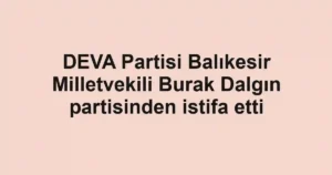 DEVA Partisi Balıkesir Milletvekili Burak Dalgın partisinden istifa etti