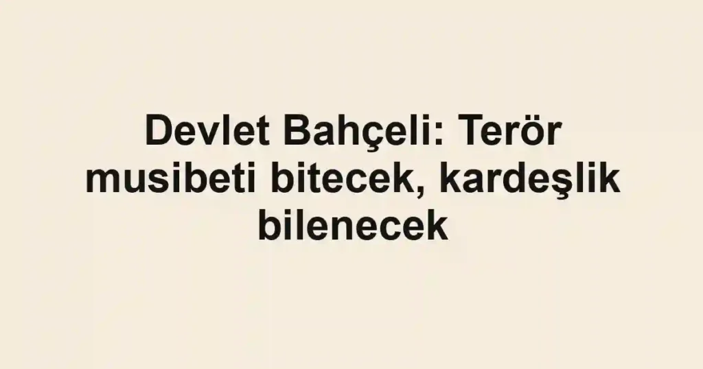 Devlet Bahçeli: Terör musibeti bitecek, kardeşlik bilenecek