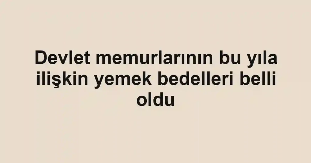 Devlet memurlarının bu yıla ilişkin yemek bedelleri belli oldu