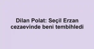Dilan Polat: Seçil Erzan cezaevinde beni tembihledi