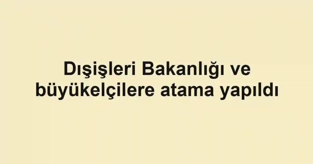 Dışişleri Bakanlığı ve büyükelçilere atama yapıldı
