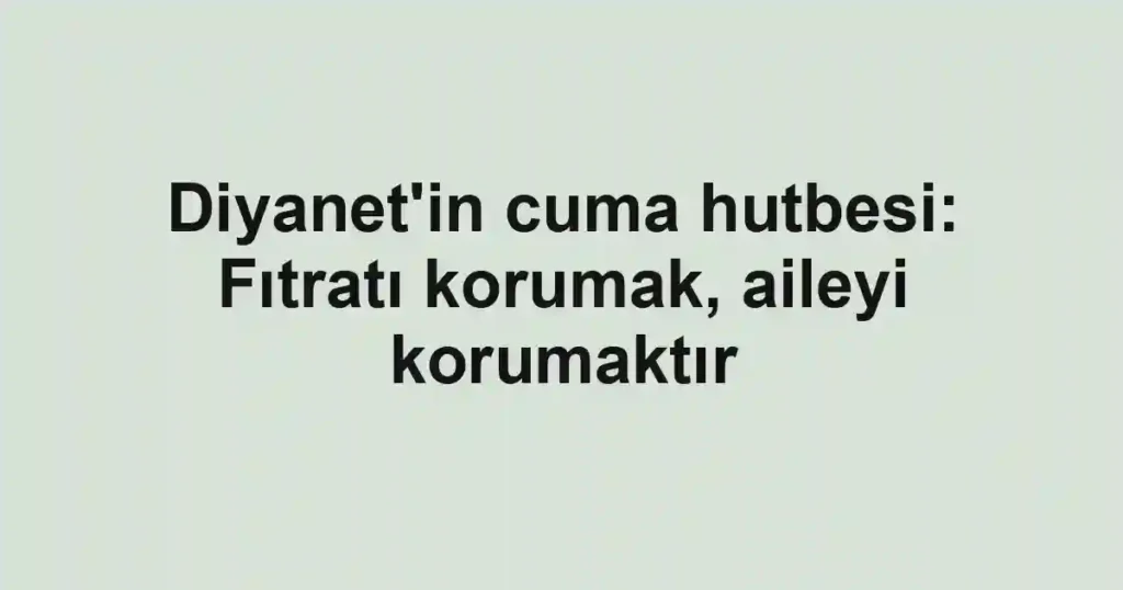 Diyanet'in cuma hutbesi: Fıtratı korumak, aileyi korumaktır